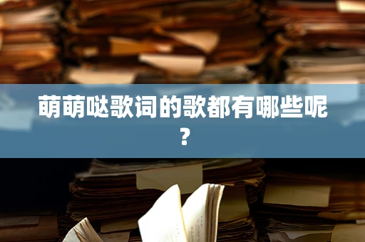 萌萌哒歌词的歌都有哪些呢？