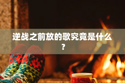 逆战之前放的歌究竟是什么？