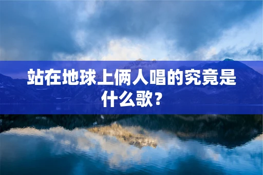 站在地球上俩人唱的究竟是什么歌？