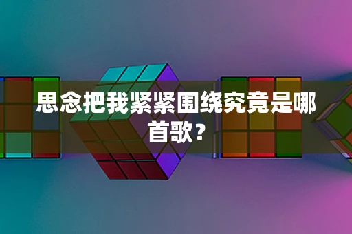 思念把我紧紧围绕究竟是哪首歌？