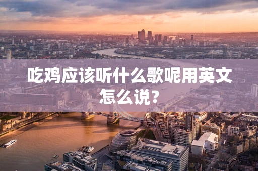 吃鸡应该听什么歌呢用英文怎么说？